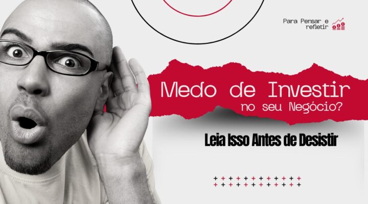 Medo de Investir no Seu Negócio? Leia Isso Antes de Desistir